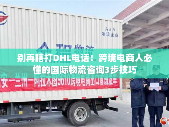 别再瞎打DHL电话！跨境电商人必懂的国际物流咨询3步技巧