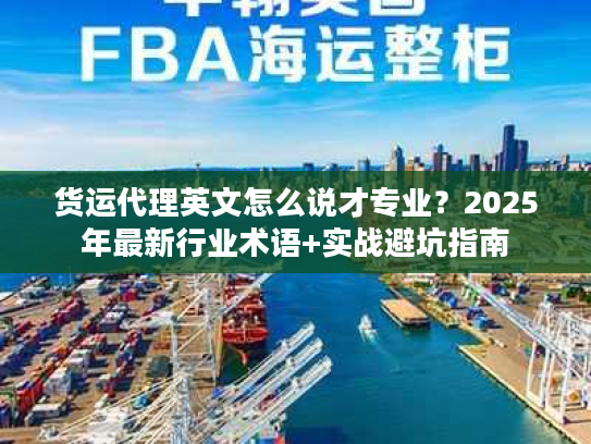 货运代理英文怎么说才专业？2025年最新行业术语+实战避坑指南