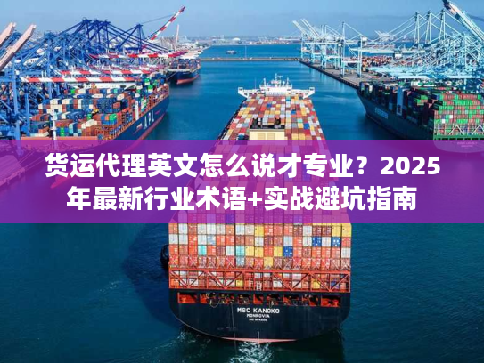 货运代理英文怎么说才专业？2025年最新行业术语+实战避坑指南