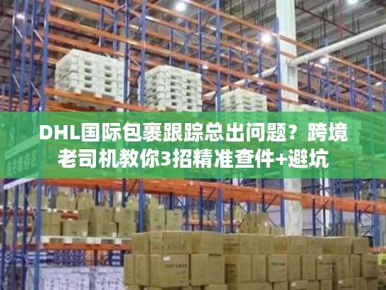 DHL国际包裹跟踪总出问题？跨境老司机教你3招精准查件+避坑