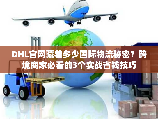 DHL官网藏着多少国际物流秘密？跨境商家必看的3个实战省钱技巧