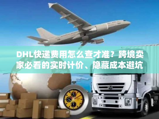DHL快递费用怎么查才准?跨境卖家必看的实时计价、隐藏成本避坑指南 DHL快递费用怎么查才准?跨境卖家必看的实时计价、隐藏成本避坑指南
