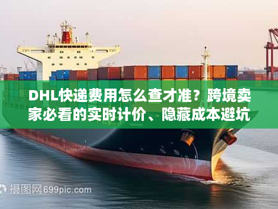 DHL快递费用怎么查才准？跨境卖家必看的实时计价、隐藏成本避坑指南