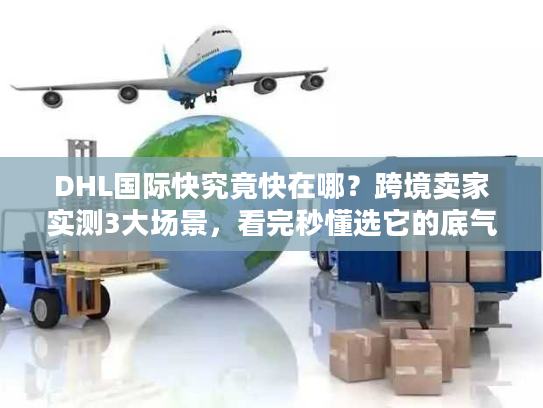 DHL国际快究竟快在哪？跨境卖家实测3大场景，看完秒懂选它的底气