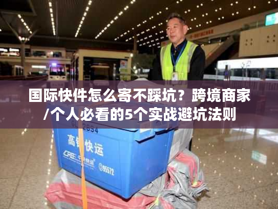 国际快件怎么寄不踩坑？跨境商家/个人必看的5个实战避坑法则