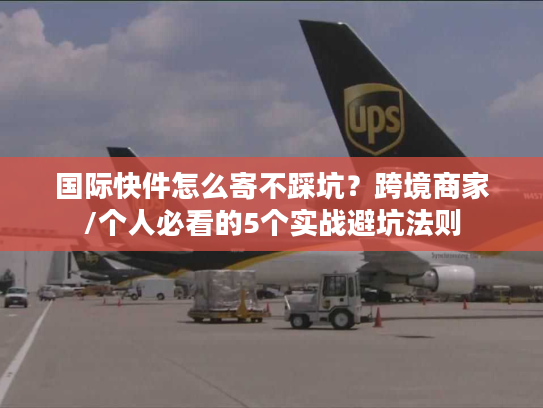 国际快件怎么寄不踩坑？跨境商家/个人必看的5个实战避坑法则