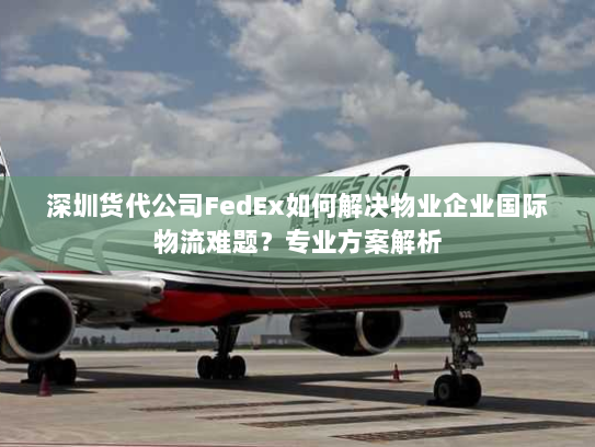 深圳货代公司FedEx如何解决物业企业国际物流难题？专业方案解析