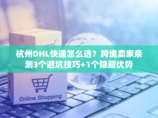 杭州DHL快递怎么选？跨境卖家亲测3个避坑技巧+1个隐藏优势