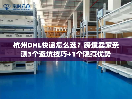 杭州DHL快递怎么选？跨境卖家亲测3个避坑技巧+1个隐藏优势