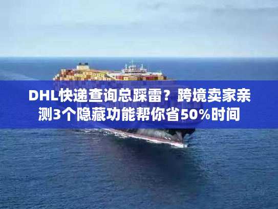 DHL快递查询总踩雷？跨境卖家亲测3个隐藏功能帮你省50%时间