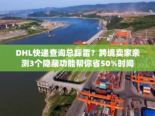 DHL快递查询总踩雷？跨境卖家亲测3个隐藏功能帮你省50%时间
