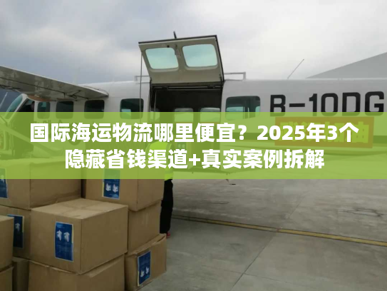 国际海运物流哪里便宜？2025年3个隐藏省钱渠道+真实案例拆解