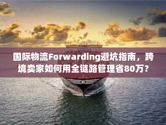 国际物流Forwarding避坑指南,跨境卖家如何用全链路管理省80万? 国际物流Forwarding避坑指南,跨境卖家如何用全链路管理省80万?