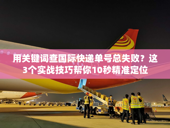 用关键词查国际快递单号总失败？这3个实战技巧帮你10秒精准定位