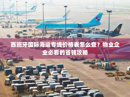 西班牙国际海运专线价格表怎么查?物业企业必看的省钱攻略 西班牙国际海运专线价格表怎么查?物业企业必看的省钱攻略