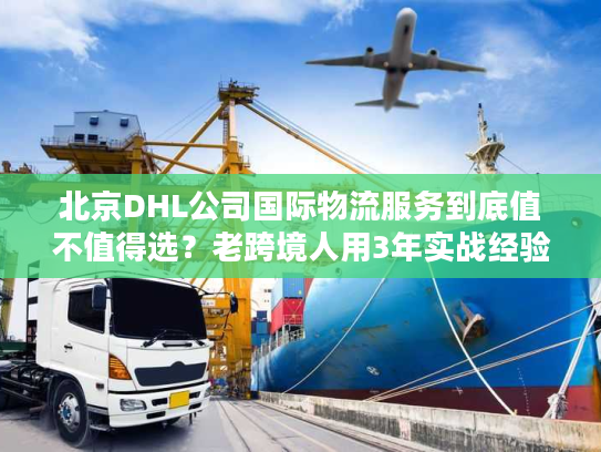 北京DHL公司国际物流服务到底值不值得选？老跨境人用3年实战经验说真话