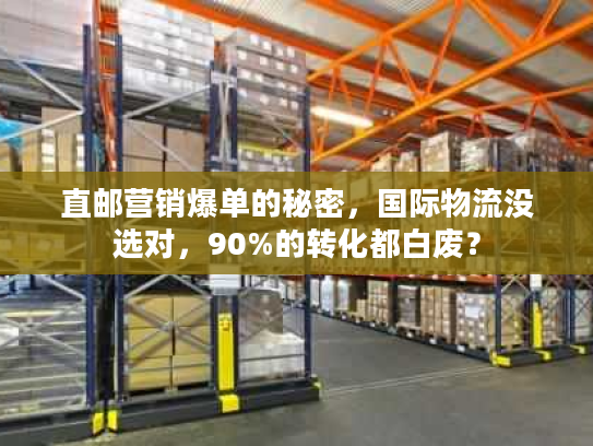 直邮营销爆单的秘密，国际物流没选对，90%的转化都白废？
