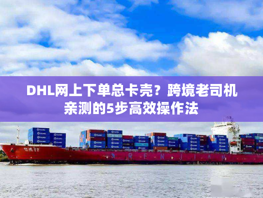 DHL网上下单总卡壳？跨境老司机亲测的5步高效操作法