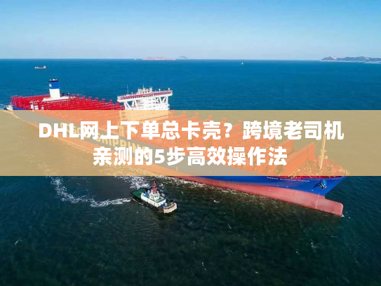 DHL网上下单总卡壳？跨境老司机亲测的5步高效操作法