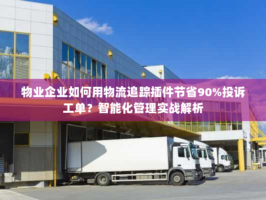 物业企业如何用物流追踪插件节省90%投诉工单？智能化管理实战解析