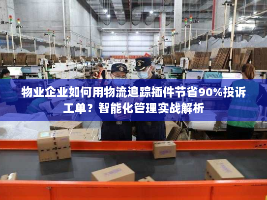 物业企业如何用物流追踪插件节省90%投诉工单？智能化管理实战解析