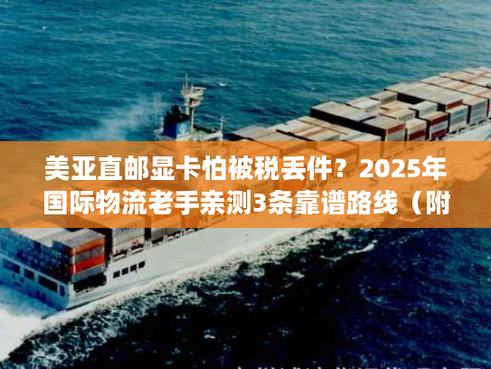 美亚直邮显卡怕被税丢件?2025年国际物流老手亲测3条靠谱路线(附时效成本表) 美亚直邮显卡怕被税丢件?2025年国际物流老手亲测3条靠谱路线(附时效成本表)