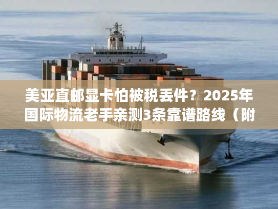 美亚直邮显卡怕被税丢件?2025年国际物流老手亲测3条靠谱路线(附时效成本表) 美亚直邮显卡怕被税丢件?2025年国际物流老手亲测3条靠谱路线(附时效成本表)