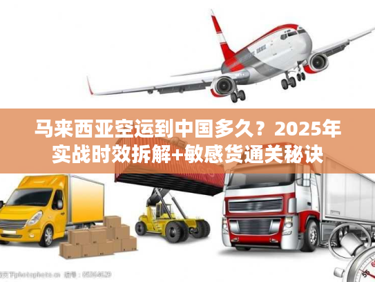 马来西亚空运到中国多久？2025年实战时效拆解+敏感货通关秘诀