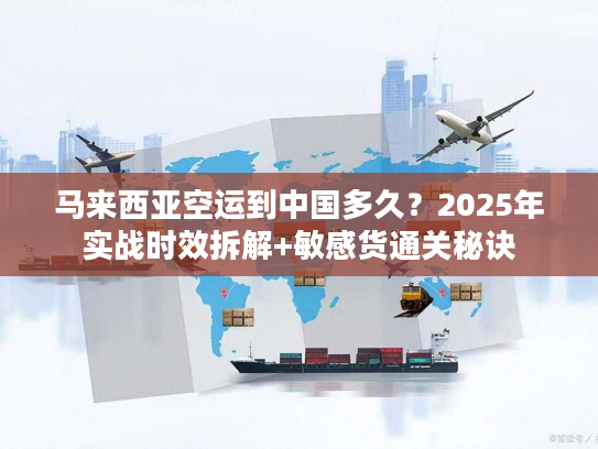 马来西亚空运到中国多久？2025年实战时效拆解+敏感货通关秘诀