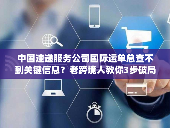 中国速递服务公司国际运单总查不到关键信息?老跨境人教你3步破局 中国速递服务公司国际运单总查不到关键信息?老跨境人教你3步破局