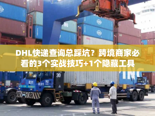 DHL快递查询总踩坑?跨境商家必看的3个实战技巧+1个隐藏工具 DHL快递查询总踩坑?跨境商家必看的3个实战技巧+1个隐藏工具