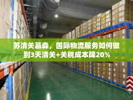 苏清关慕森,国际物流服务如何做到3天清关+关税成本降20% 苏清关慕森,国际物流服务如何做到3天清关+关税成本降20%