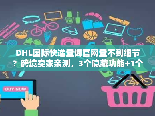 DHL国际快递查询官网查不到细节？跨境卖家亲测，3个隐藏功能+1个避坑技巧