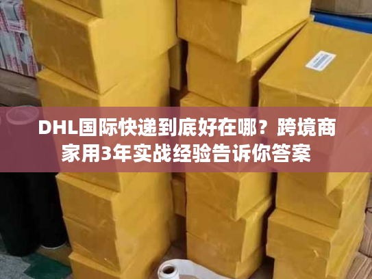 DHL国际快递到底好在哪?跨境商家用3年实战经验告诉你答案 DHL国际快递到底好在哪?跨境商家用3年实战经验告诉你答案