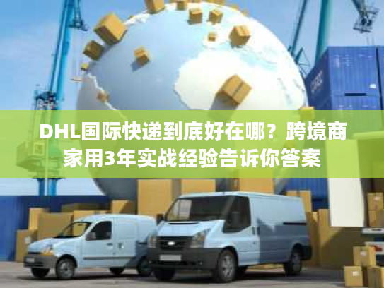 DHL国际快递到底好在哪?跨境商家用3年实战经验告诉你答案 DHL国际快递到底好在哪?跨境商家用3年实战经验告诉你答案