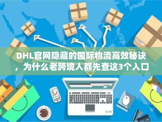 DHL官网隐藏的国际物流高效秘诀，为什么老跨境人都先查这3个入口？