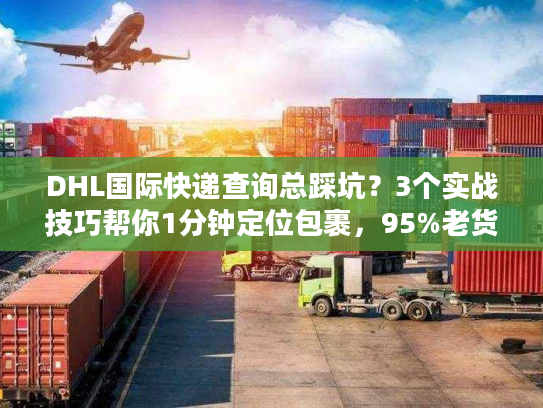 DHL国际快递查询总踩坑？3个实战技巧帮你1分钟定位包裹，95%老货代都在用