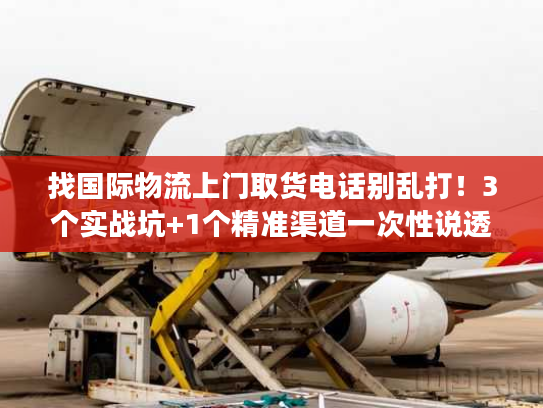 找国际物流上门取货电话别乱打!3个实战坑+1个精准渠道一次性说透 找国际物流上门取货电话别乱打!3个实战坑+1个精准渠道一次性说透