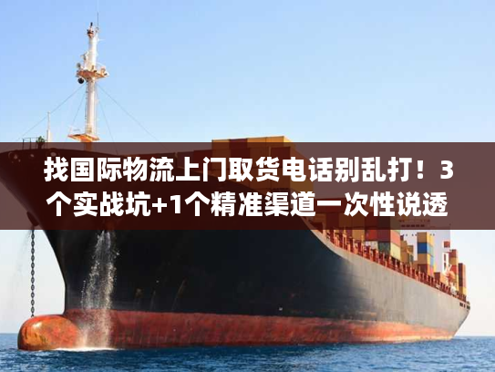 找国际物流上门取货电话别乱打!3个实战坑+1个精准渠道一次性说透 找国际物流上门取货电话别乱打!3个实战坑+1个精准渠道一次性说透