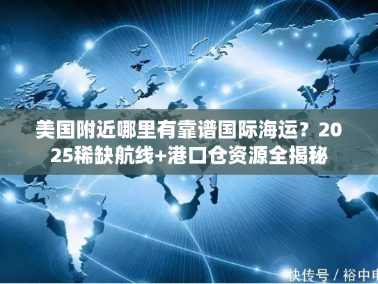 美国附近哪里有靠谱国际海运？2025稀缺航线+港口仓资源全揭秘