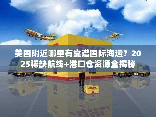 美国附近哪里有靠谱国际海运？2025稀缺航线+港口仓资源全揭秘