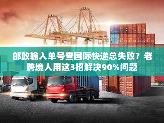 邮政输入单号查国际快递总失败?老跨境人用这3招解决90%问题 邮政输入单号查国际快递总失败?老跨境人用这3招解决90%问题