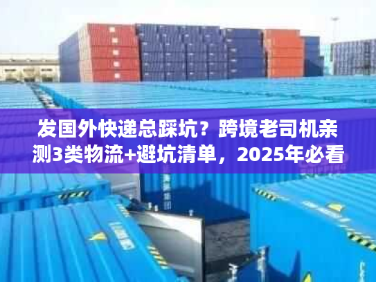 发国外快递总踩坑？跨境老司机亲测3类物流+避坑清单，2025年必看