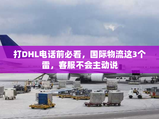 打DHL电话前必看,国际物流这3个雷,客服不会主动说 打DHL电话前必看,国际物流这3个雷,客服不会主动说