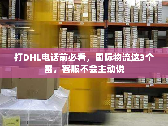 打DHL电话前必看,国际物流这3个雷,客服不会主动说 打DHL电话前必看,国际物流这3个雷,客服不会主动说