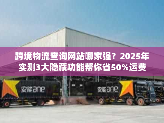 跨境物流查询网站哪家强？2025年实测3大隐藏功能帮你省50%运费