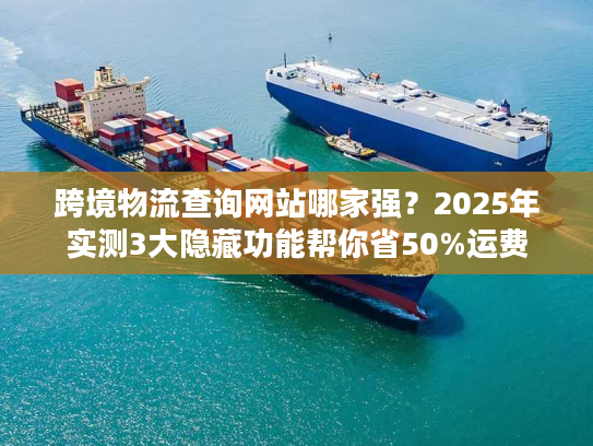 跨境物流查询网站哪家强？2025年实测3大隐藏功能帮你省50%运费