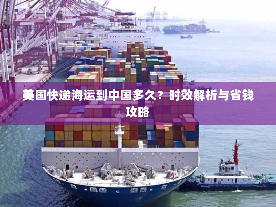 美国快递海运到中国多久？时效解析与省钱攻略
