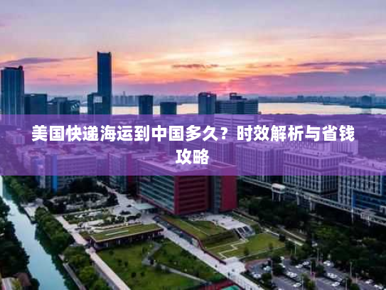 美国快递海运到中国多久？时效解析与省钱攻略