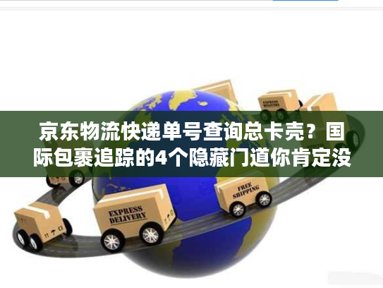 京东物流快递单号查询总卡壳？国际包裹追踪的4个隐藏门道你肯定没摸透